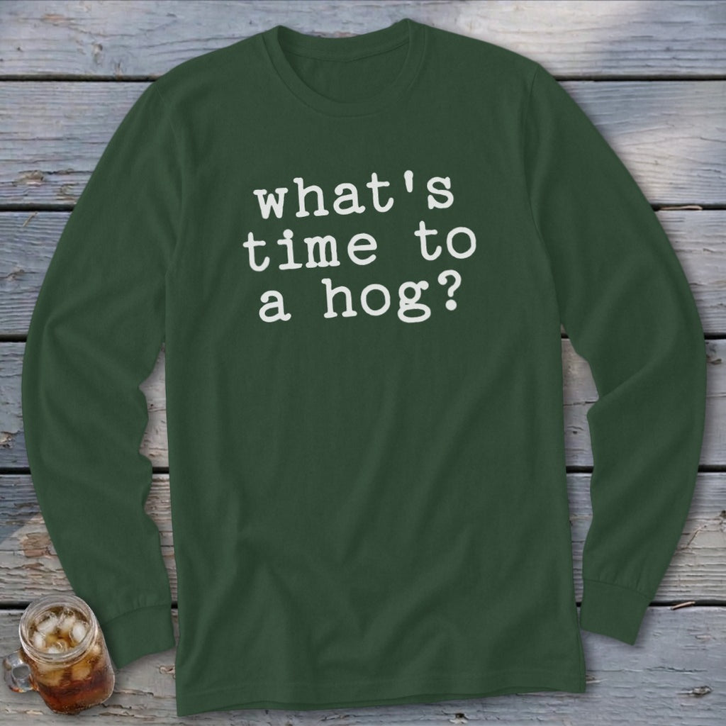 Dark green long-sleeve shirt with white text "what's time to a hog?".