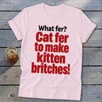 Light pink t-shirt with red text saying "What fer? Cat fer to make kitten britches!"