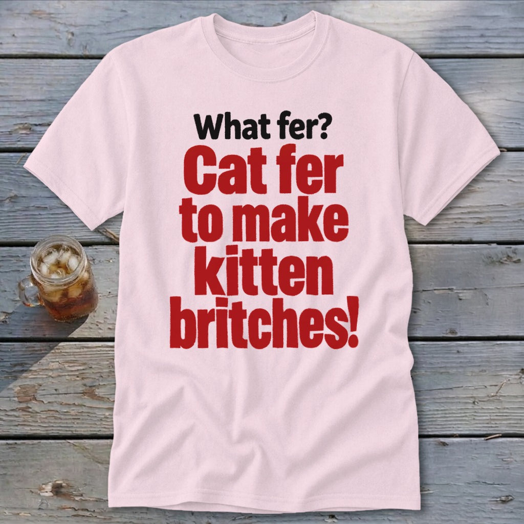 Light pink t-shirt with red text: "Cat fer to make kitten britches!"