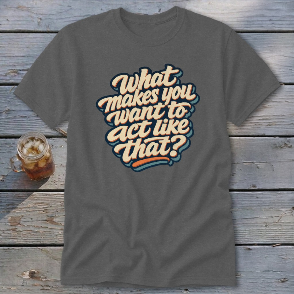 Dark grey t-shirt with retro text "What makes you want to act like that?"