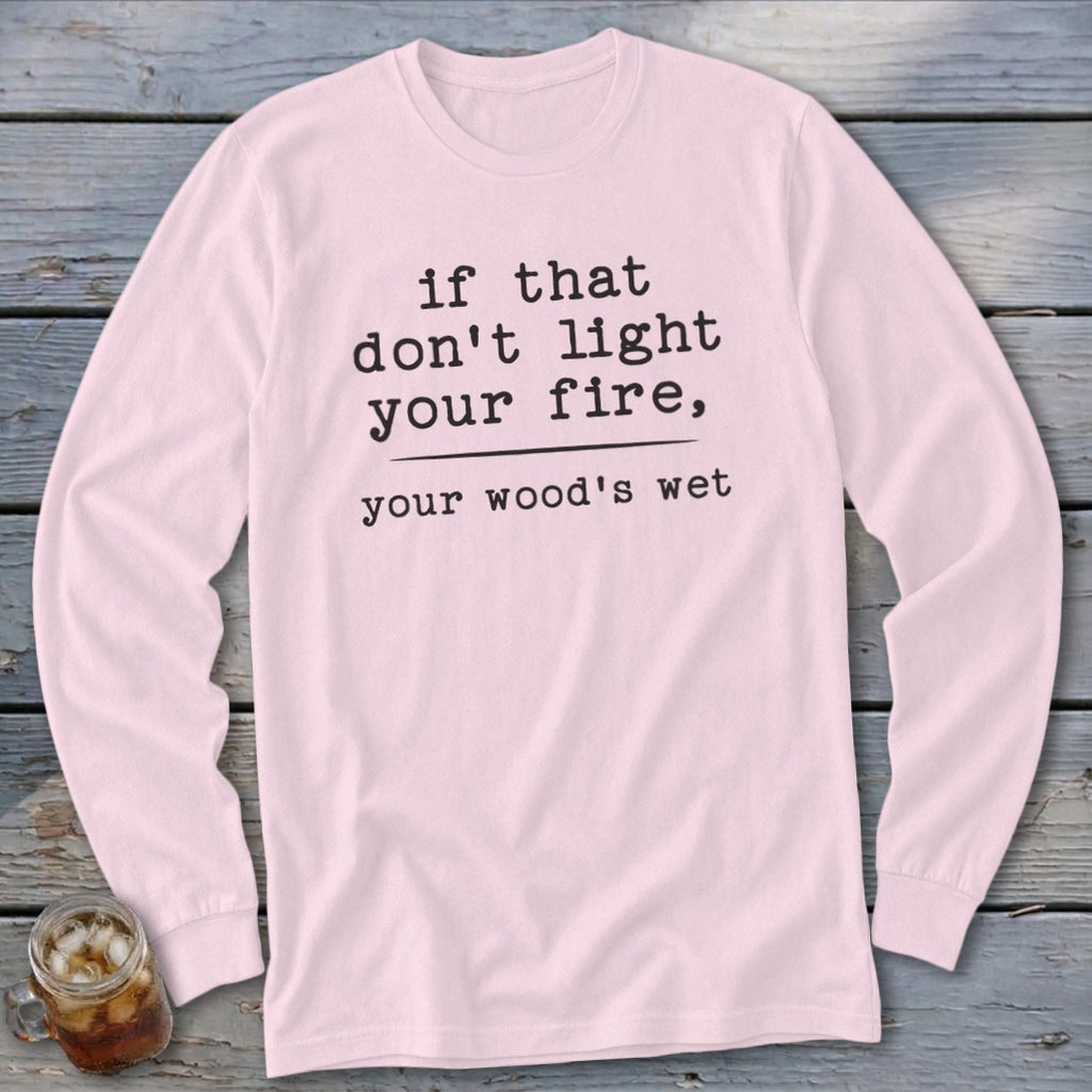 Pink long-sleeve shirt with black text: "if that don't light your fire, your wood's wet".
