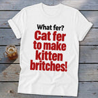 White t-shirt with red text that reads "What fer? Cat fer to make kitten britches!"