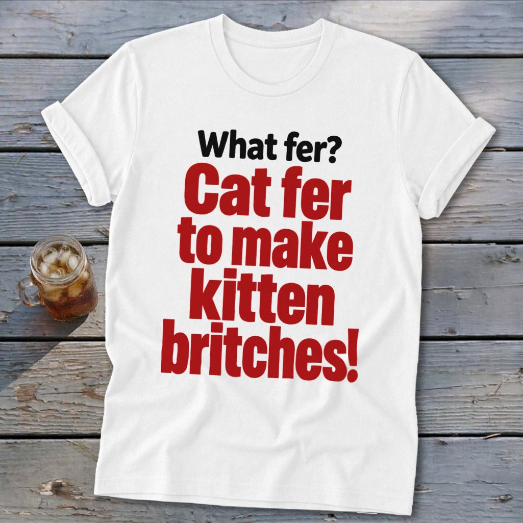 White t-shirt with red text that reads "What fer? Cat fer to make kitten britches!"