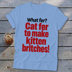 Light blue t-shirt with red text: "What fer? Cat fer to make kitten britches!"