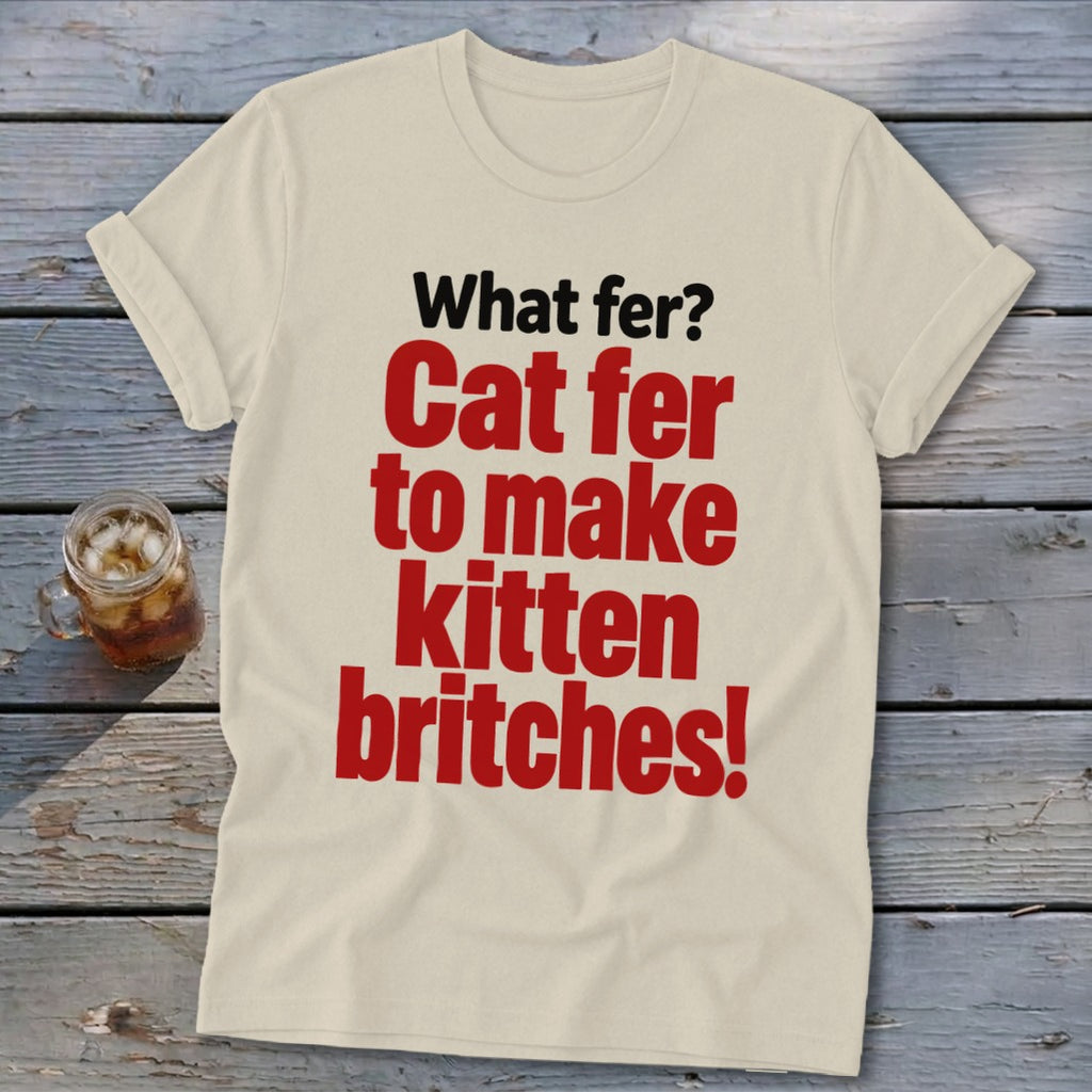 Cream t-shirt with red text: "What fer? Cat fer to make kitten britches!"