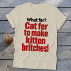 Cream t-shirt with red text: "What fer? Cat fer to make kitten britches!"