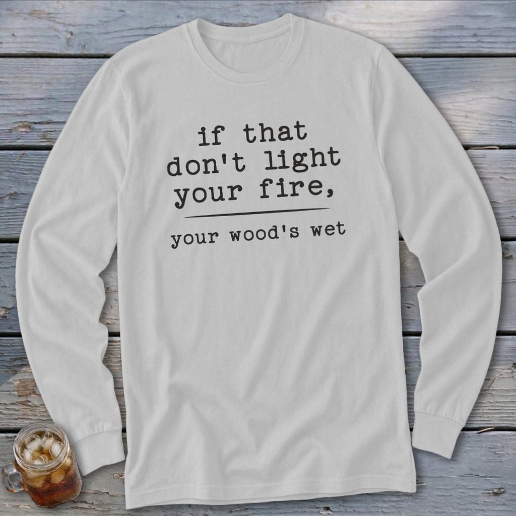 White long sleeve shirt with black text reading "if that don't light your fire, your wood's wet".