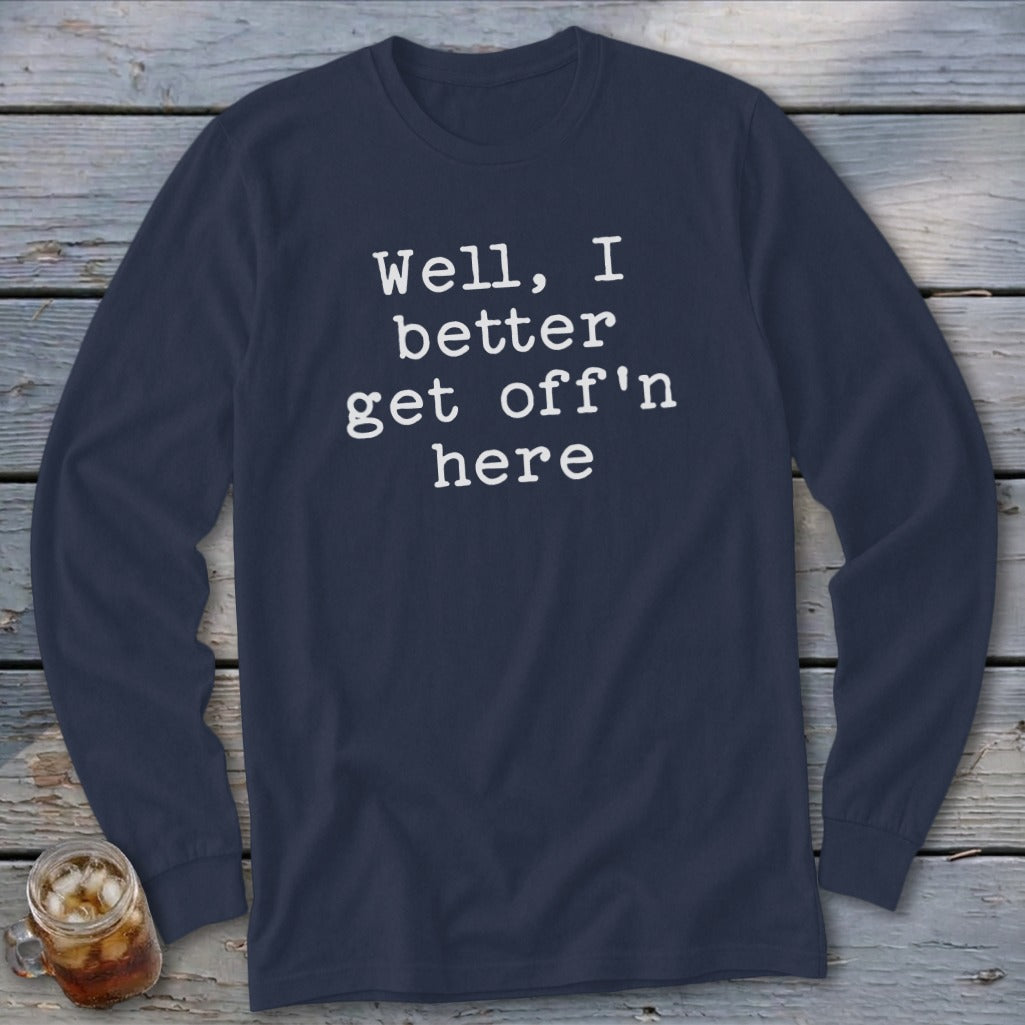 Navy long-sleeve shirt with white text that reads "Well, I better get off'n here".