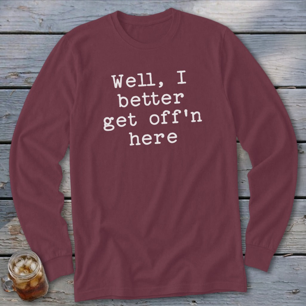 Burgundy long sleeve shirt with white text reading "Well, I better get off'n here".