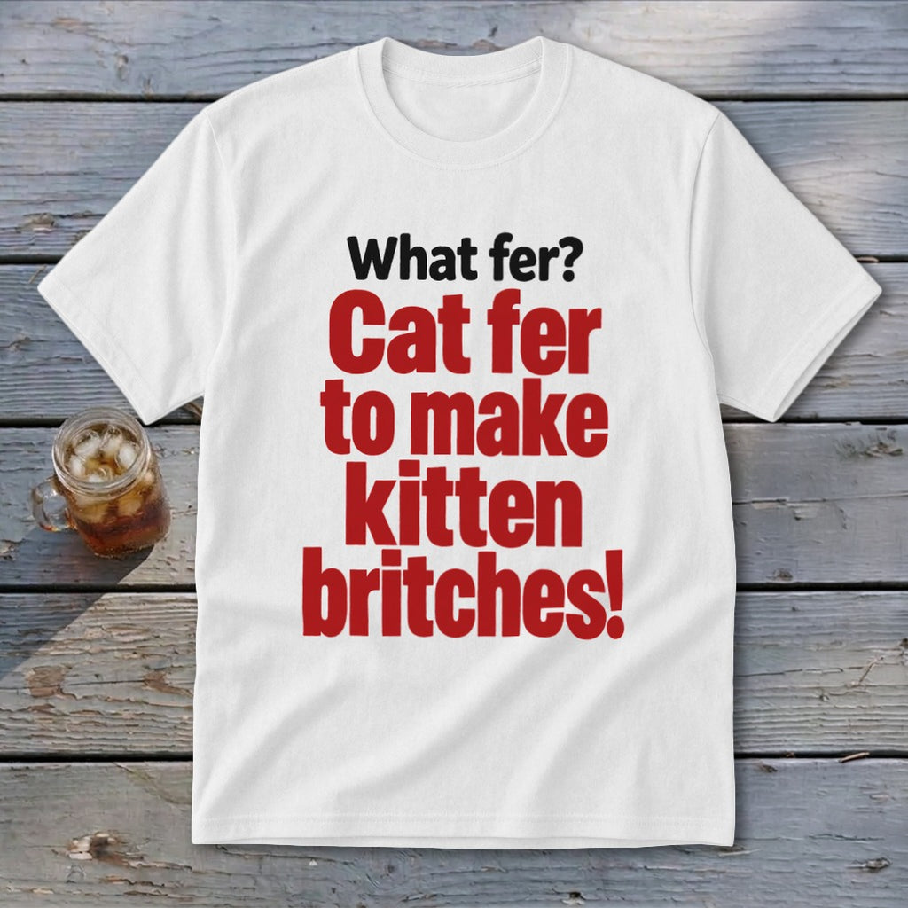 White t-shirt with red text: "What fer? Cat fer to make kitten britches!"