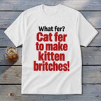 White t-shirt with red text: "What fer? Cat fer to make kitten britches!"
