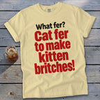 Light yellow t-shirt with red text "What fer? Cat fer to make kitten britches!"