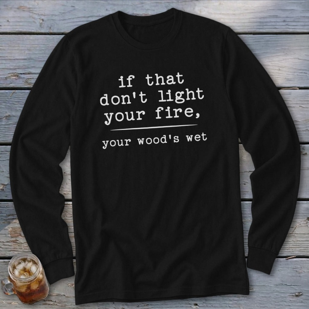 A black long-sleeve t-shirt with white text reading if that don't light your fire, your wood's wet.
