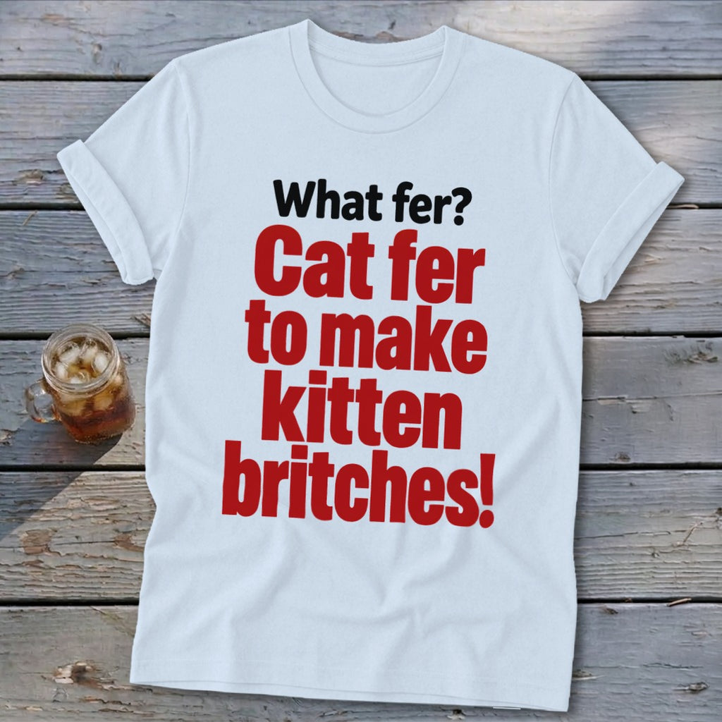 White t-shirt with red and black text: "What fer? Cat fer to make kitten britches!"