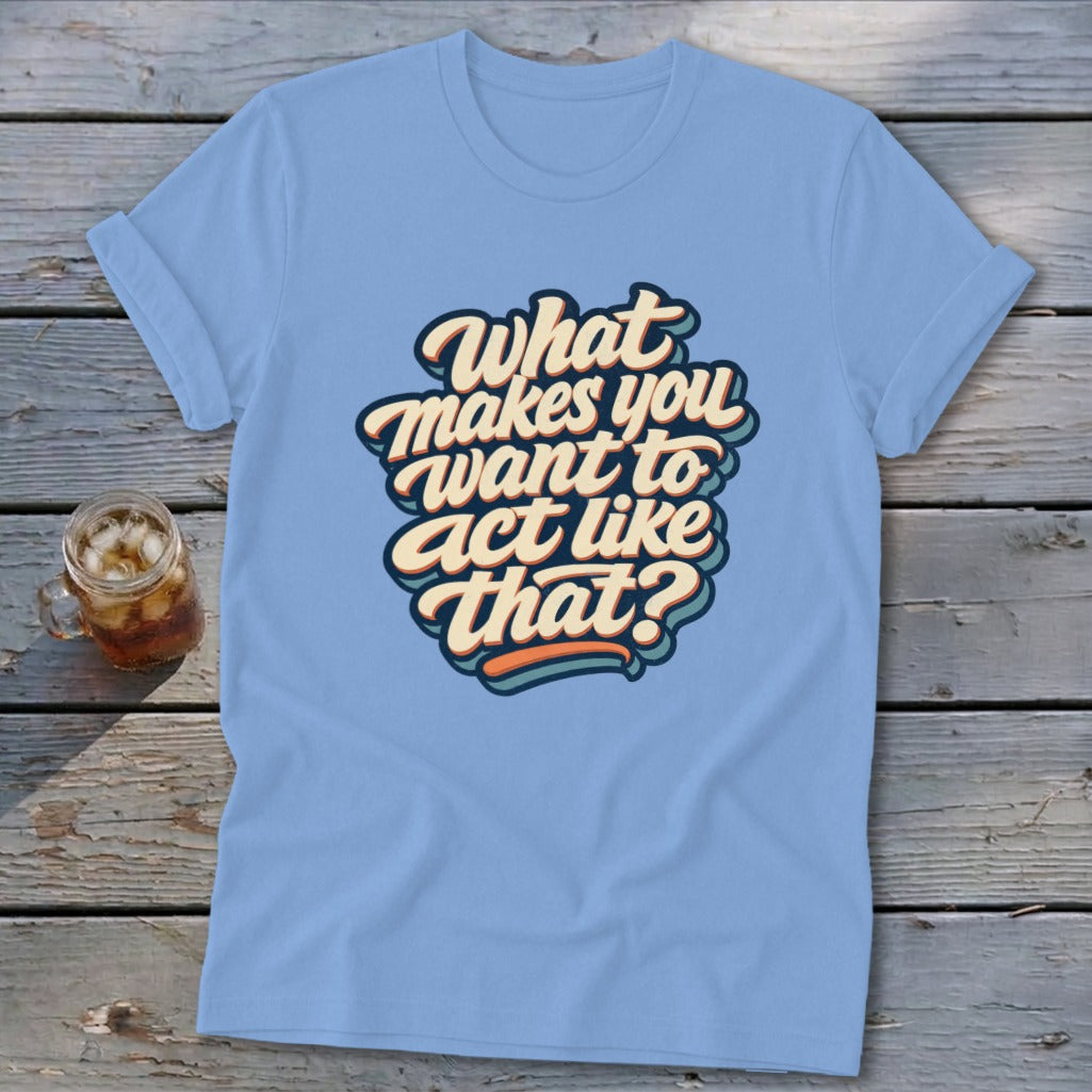 Light blue t-shirt with retro text reading "What makes you want to act like that?".