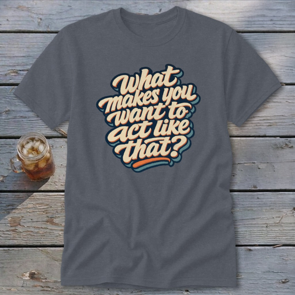 Gray t-shirt with retro text that reads "What makes you want to act like that?"