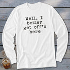 White long-sleeve shirt with black text "Well, I better get off'n here".