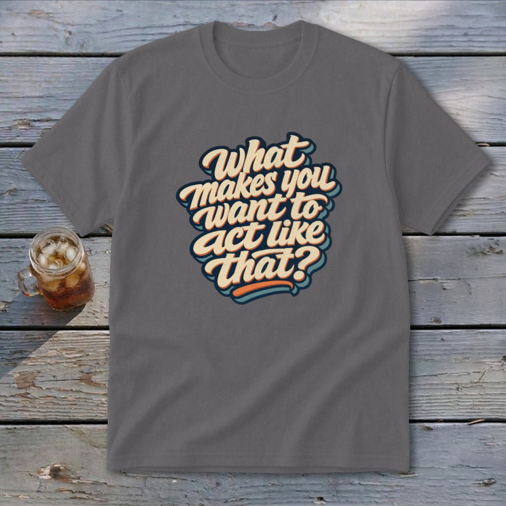 Gray t-shirt with text "What makes you want to act like that?".