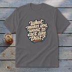 Gray t-shirt with text "What makes you want to act like that?".