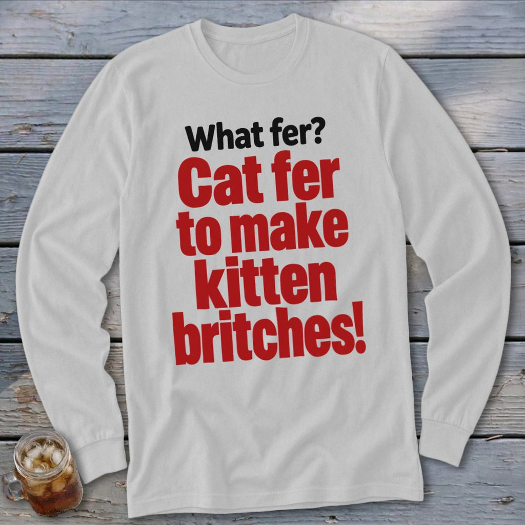 White long-sleeve shirt with red and black text: "What fer? Cat fer to make kitten britches!"