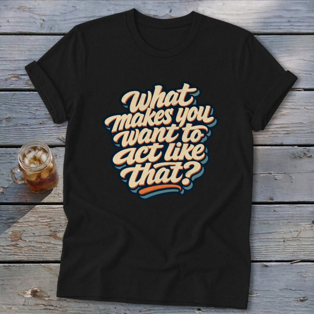 Black t-shirt with the text "What makes you want to act like that?"