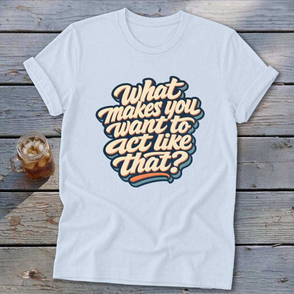 Light blue t-shirt with text "What makes you want to act like that?".