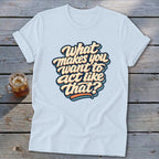 Light blue t-shirt with text "What makes you want to act like that?".
