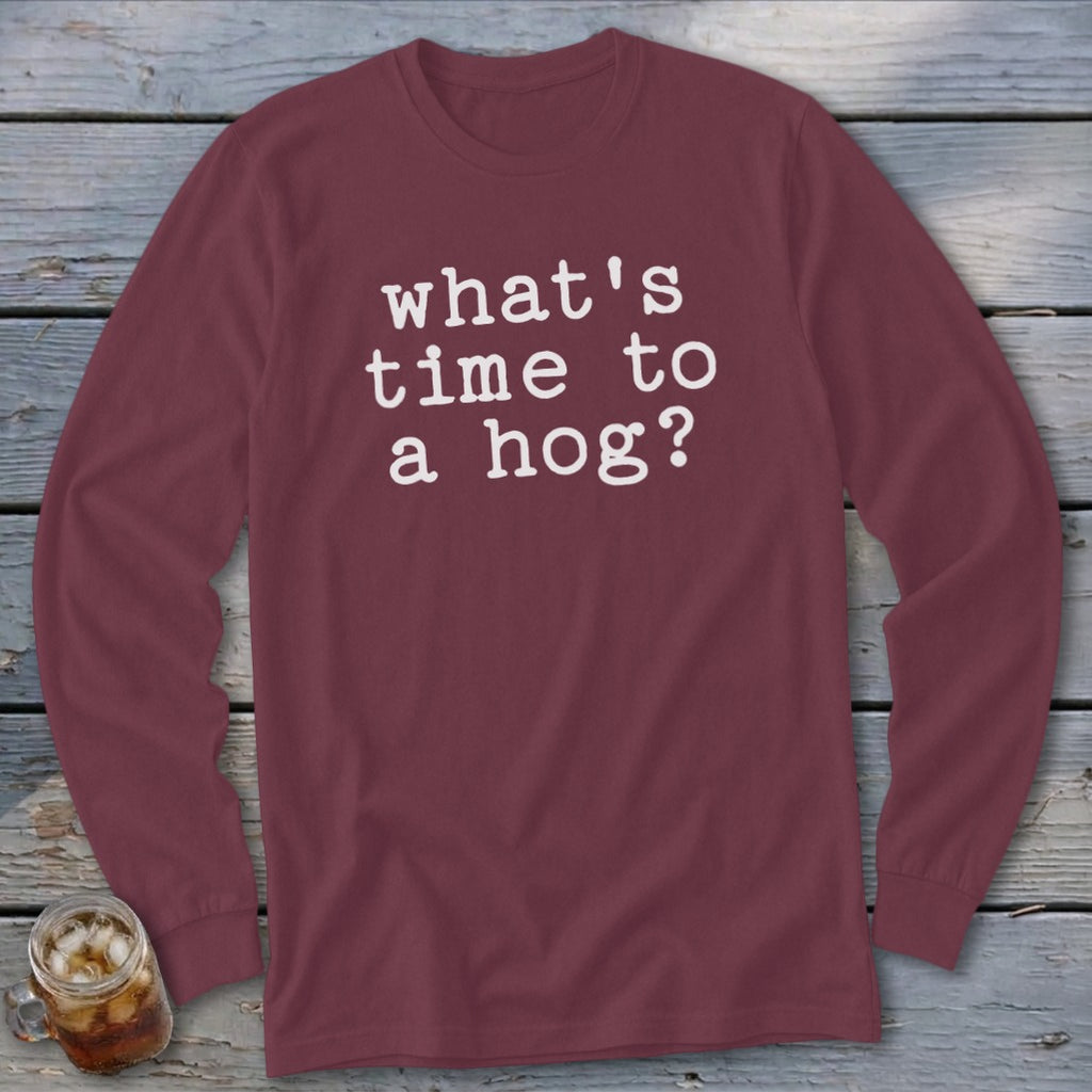 Maroon long sleeve t-shirt with white text reading "what's time to a hog?".