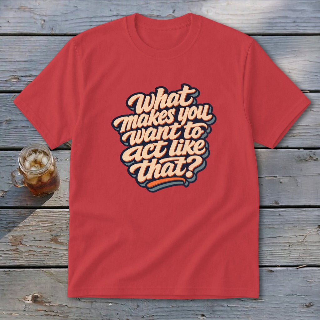 Red t-shirt with "What makes you want to act like that?" text.