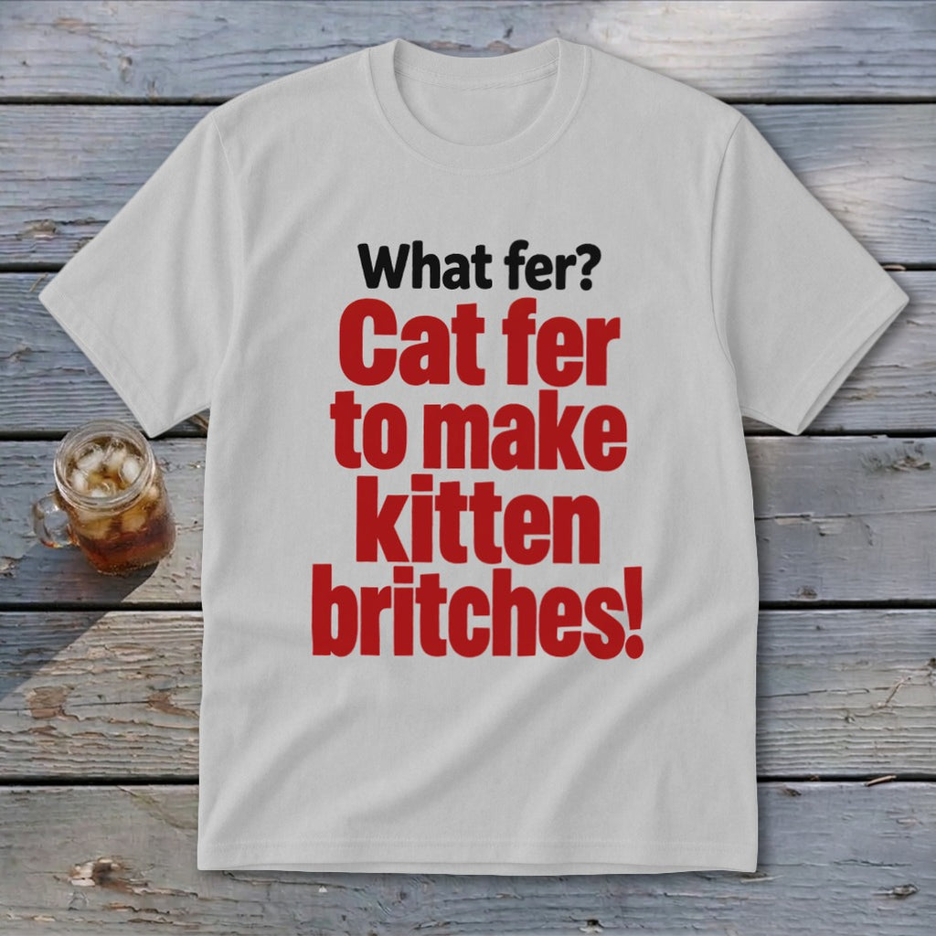 White t-shirt with red text reading "What fer? Cat fer to make kitten britches!".