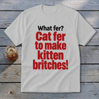 White t-shirt with red text reading "What fer? Cat fer to make kitten britches!".