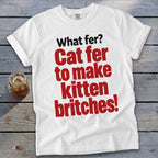 White t-shirt with red text "What fer? Cat fer to make kitten britches!"