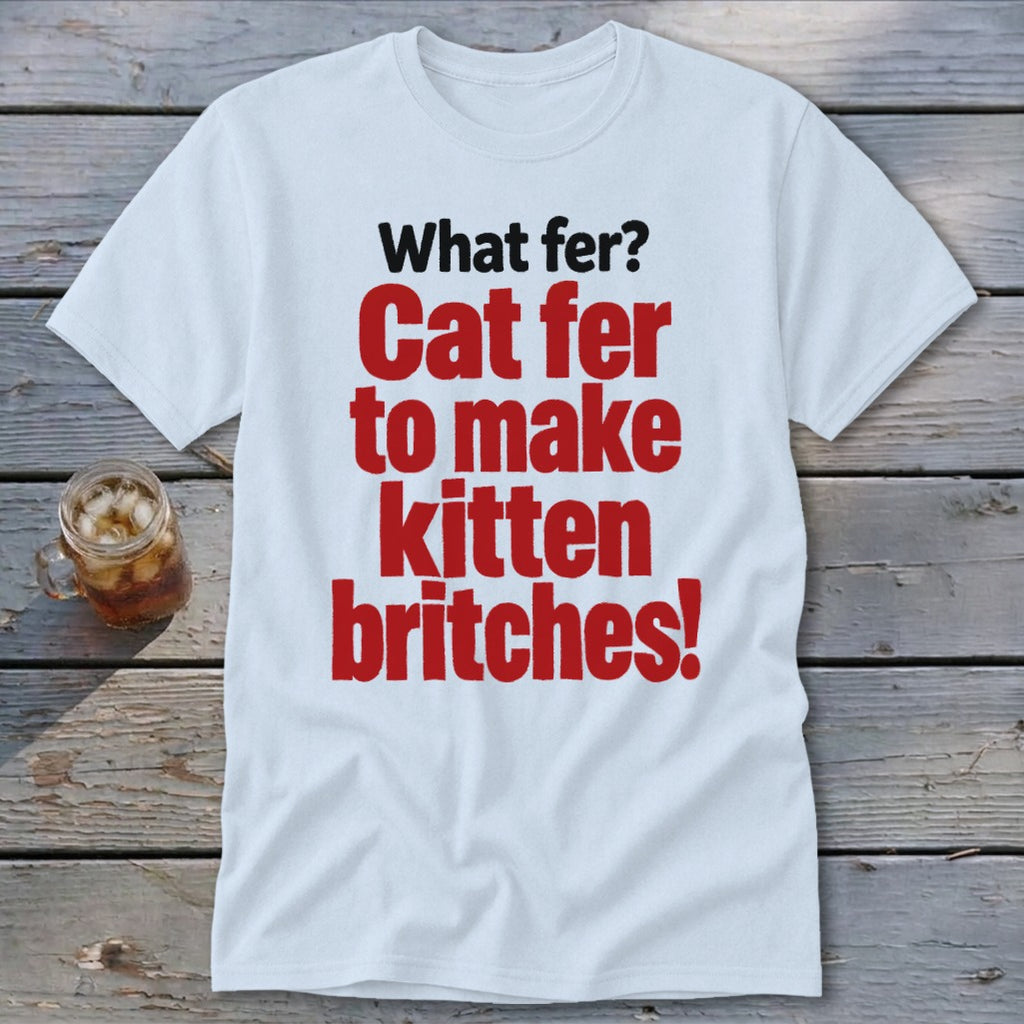 White t-shirt with red text: "Cat fer to make kitten britches!"
