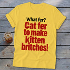 Yellow t-shirt with red text "What fer? Cat fer to make kitten britches!"