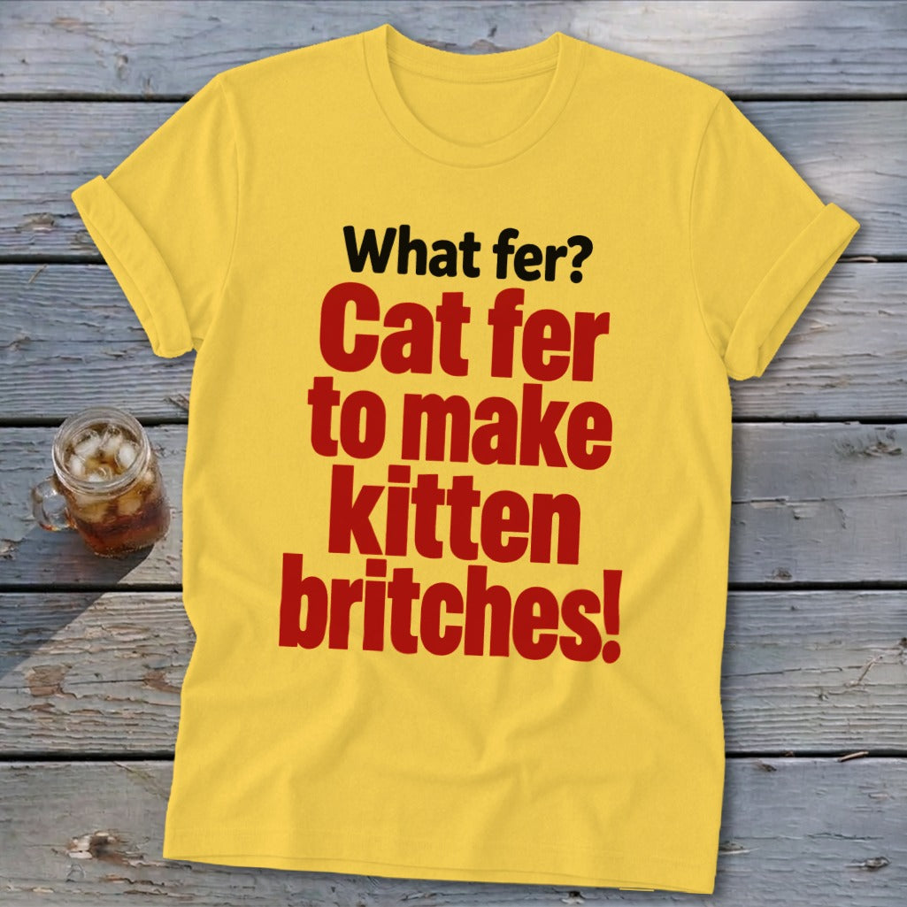 Yellow t-shirt with red text "What fer? Cat fer to make kitten britches!"