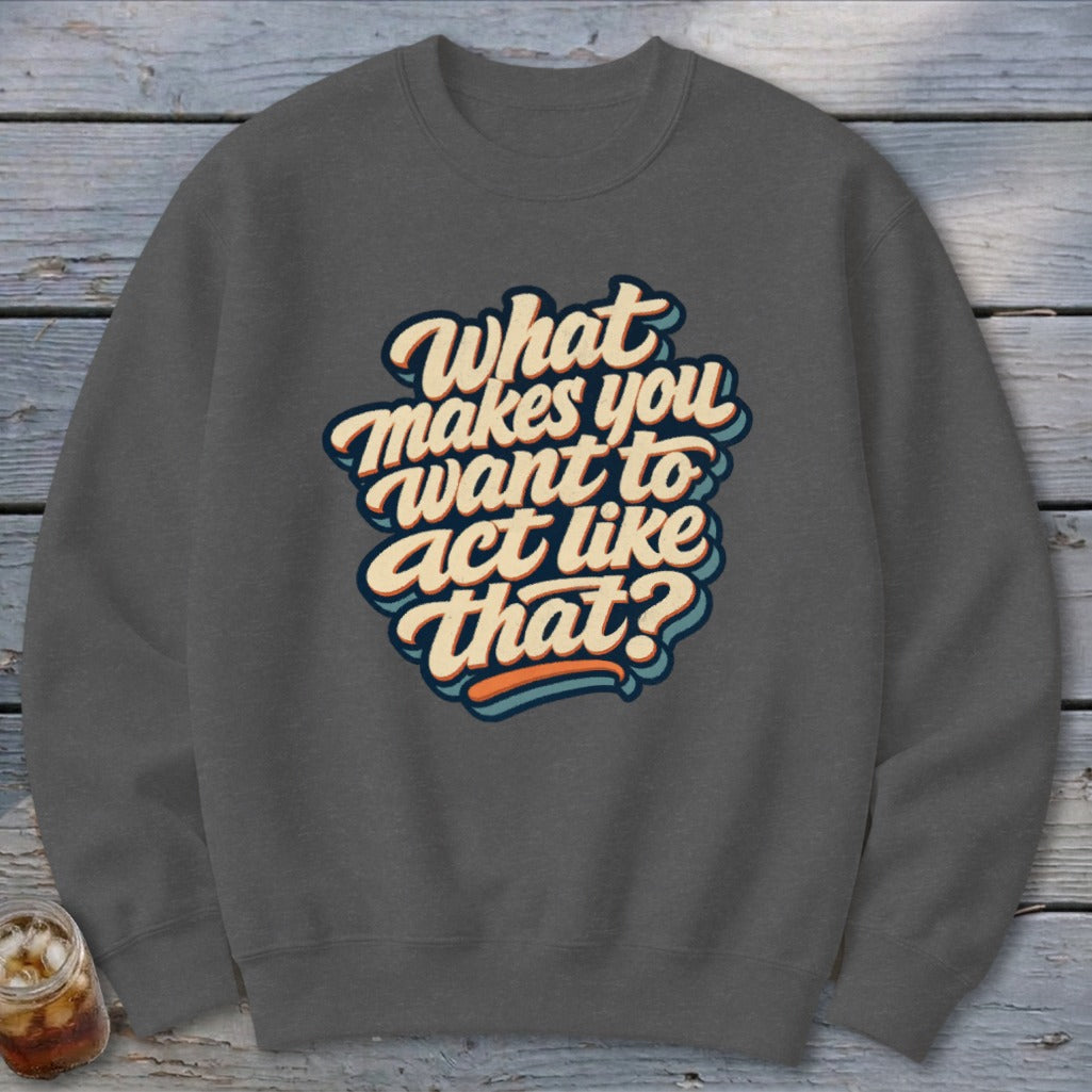Gray sweatshirt with "What makes you want to act like that?" text graphic.