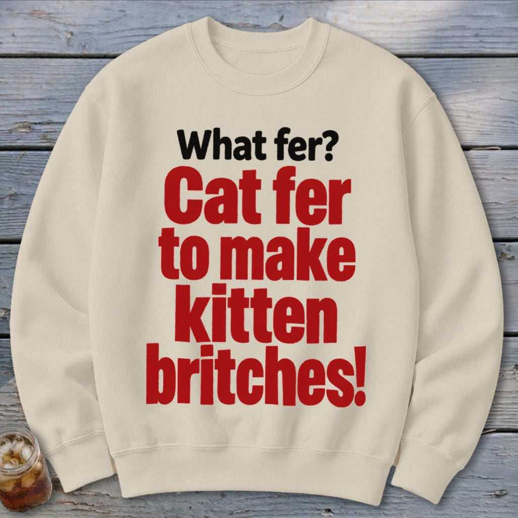 Cream sweatshirt with red text that reads "What fer? Cat fer to make kitten britches!"