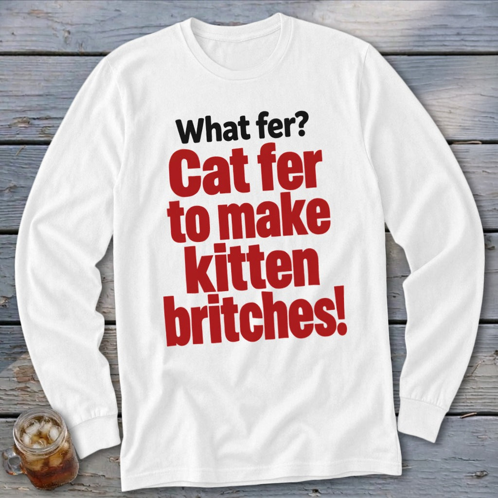 White long-sleeved shirt with red text: "What fer? Cat fer to make kitten britches!"