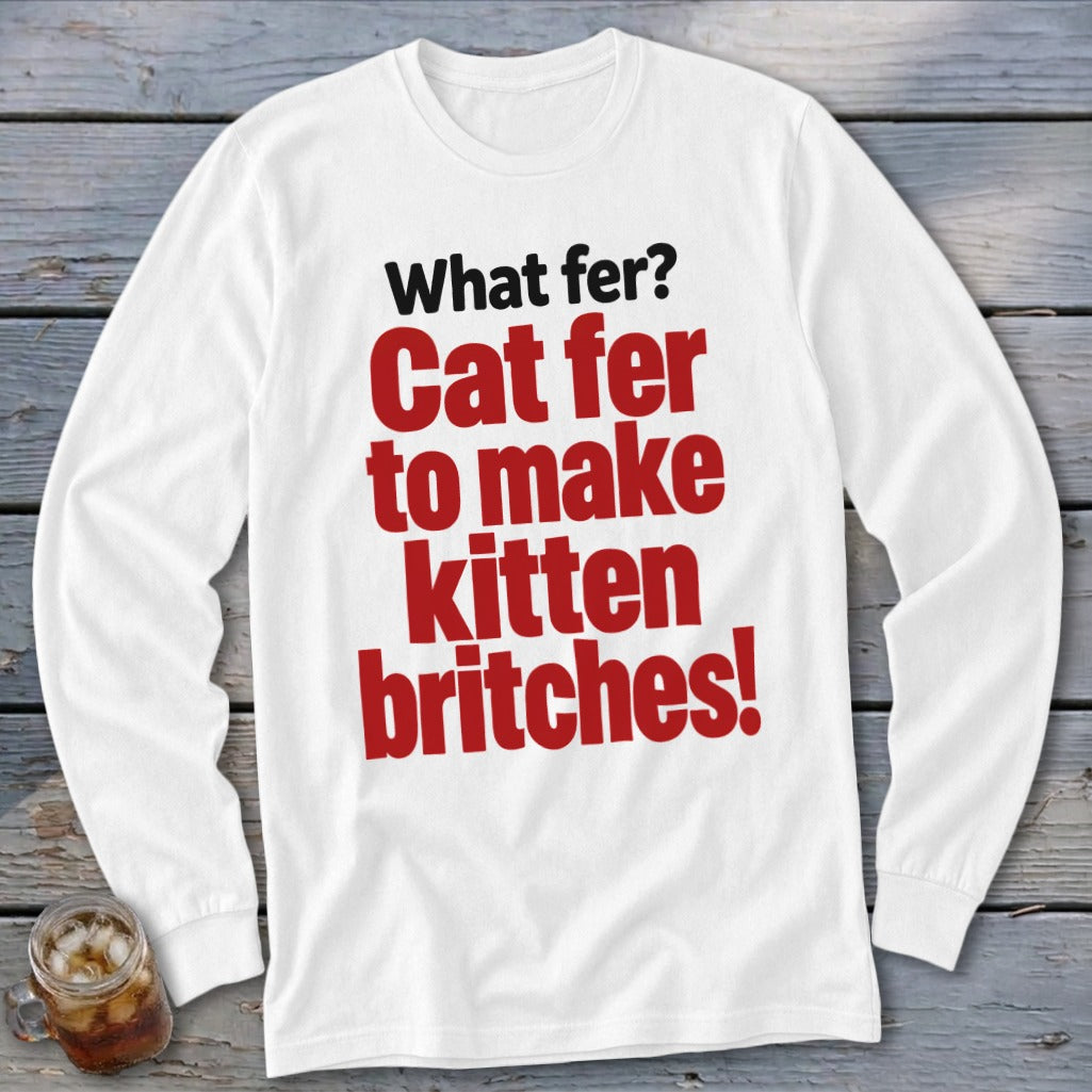 White long-sleeved shirt with red text: "What fer? Cat fer to make kitten britches!"