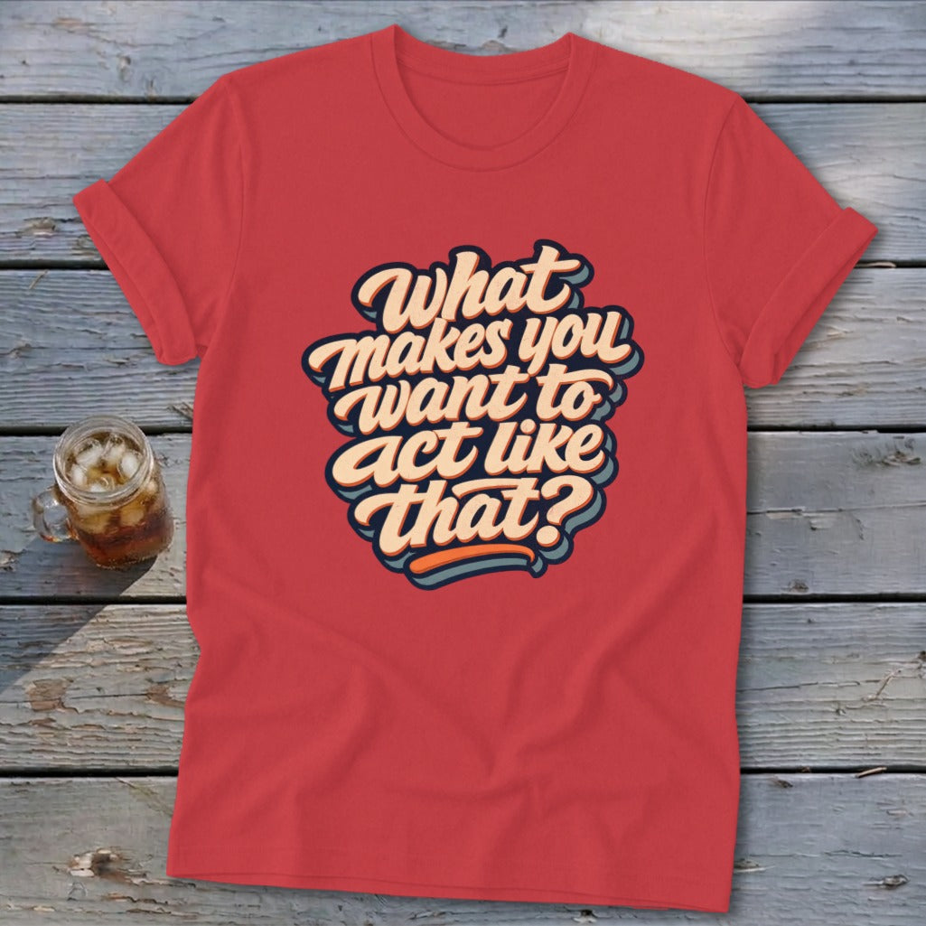 Red t-shirt with text "What makes you want to act like that?"