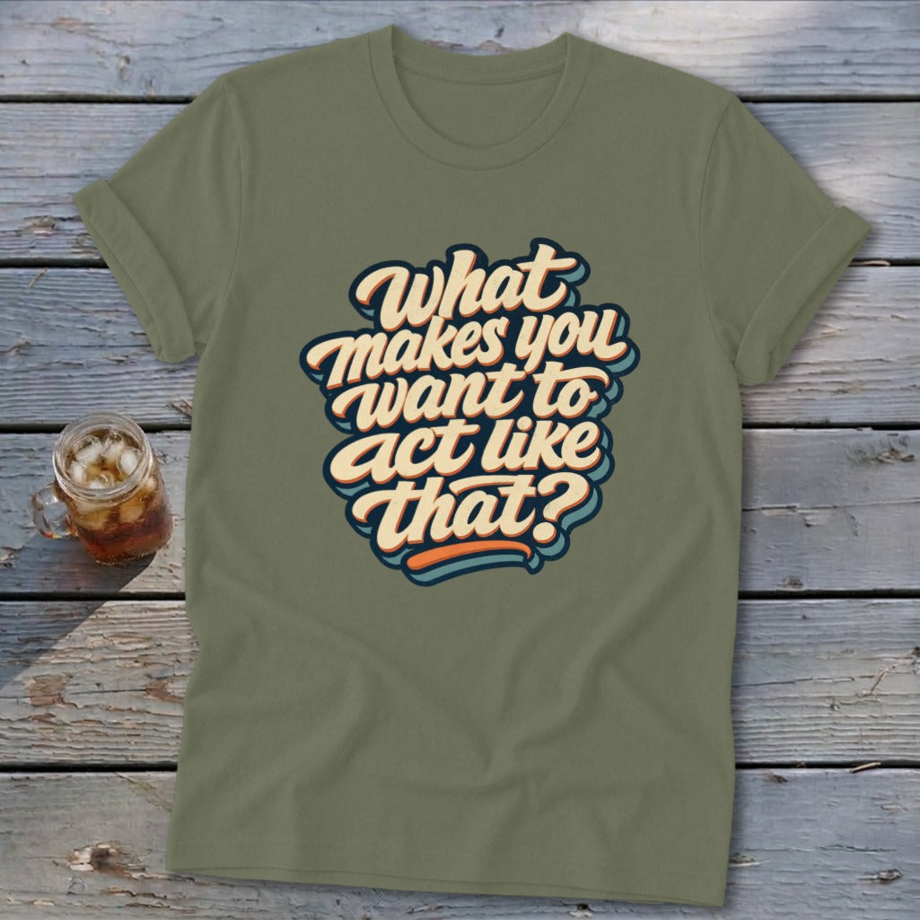 Olive t-shirt with "What makes you want to act like that?" text graphic.