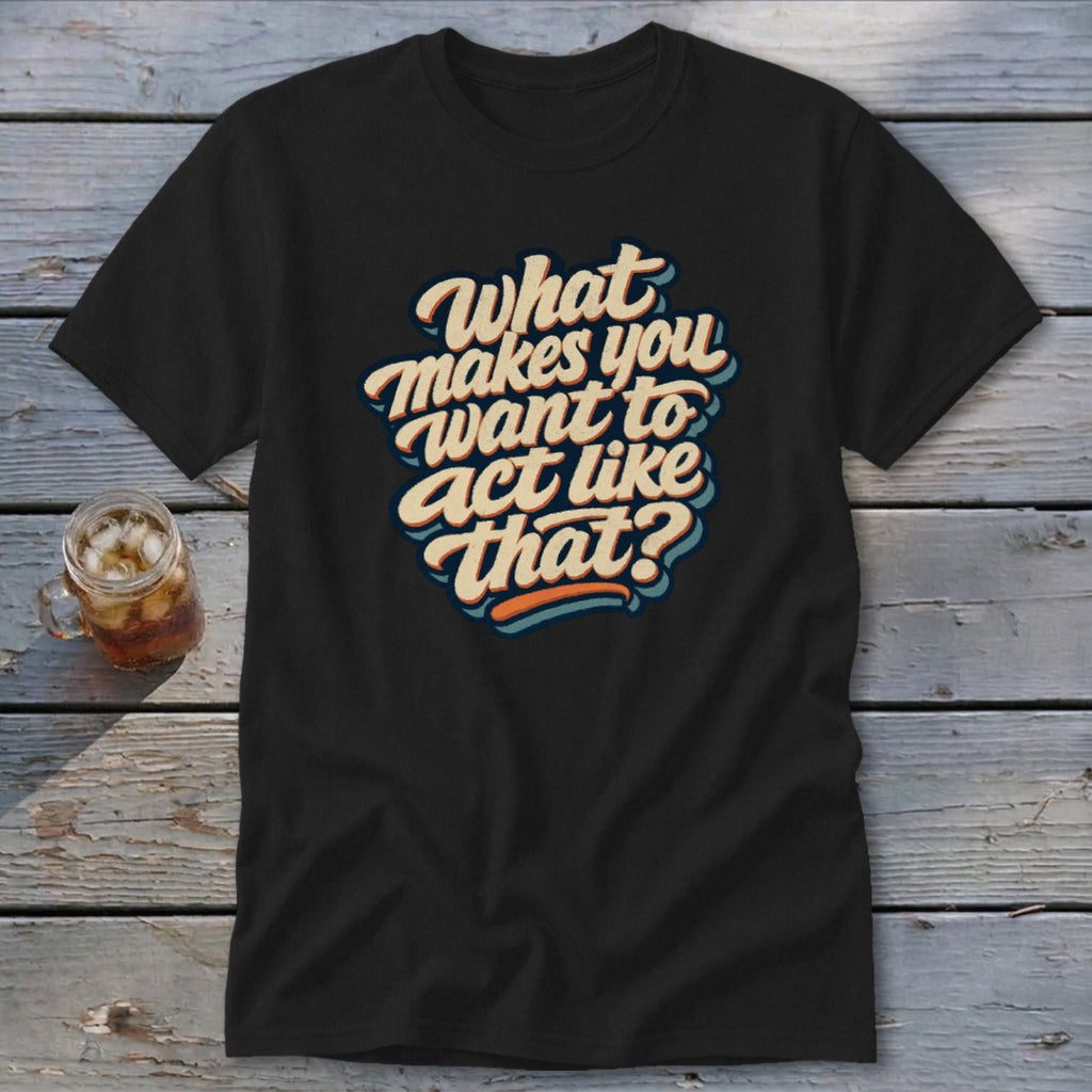 Black t-shirt with text "What makes you want to act like that?"