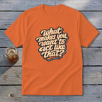 Orange t-shirt with "What makes you want to act like that?" text graphic.