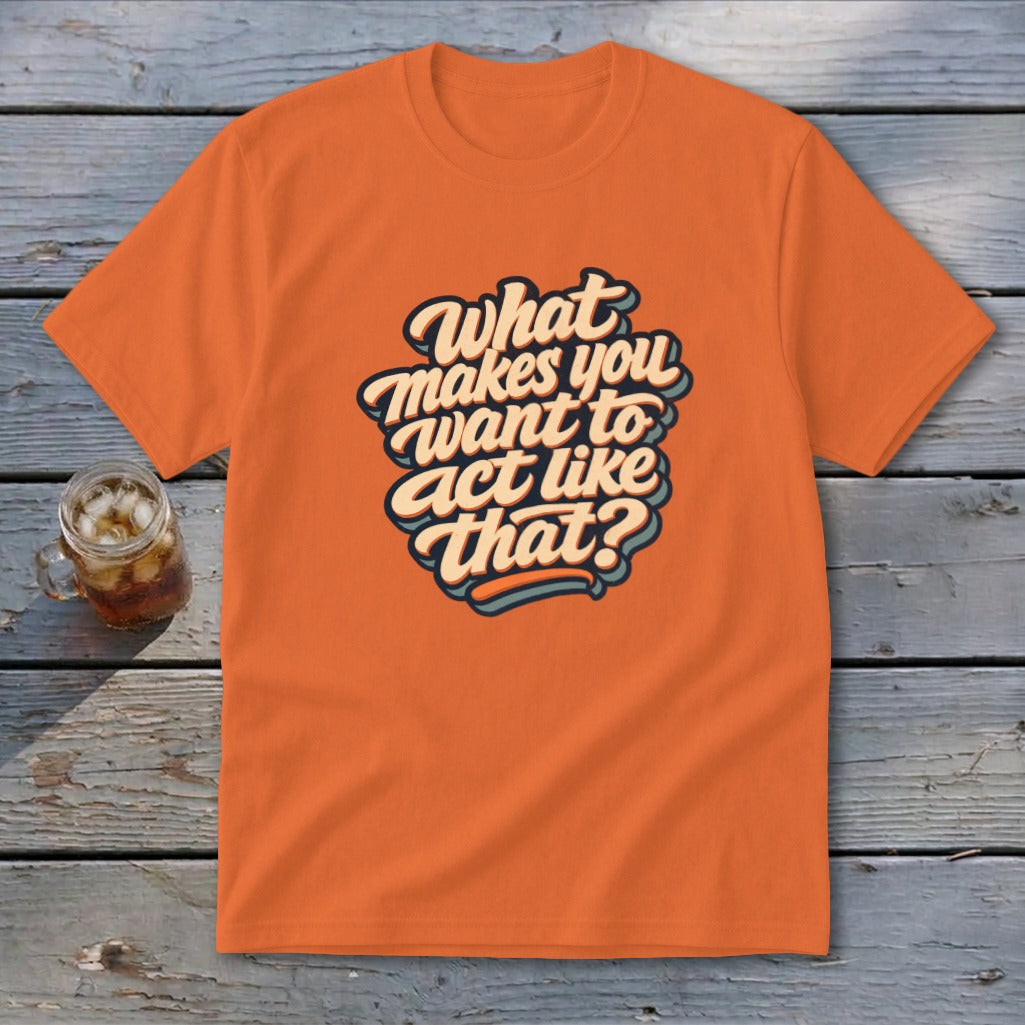 Orange t-shirt with "What makes you want to act like that?" text graphic.