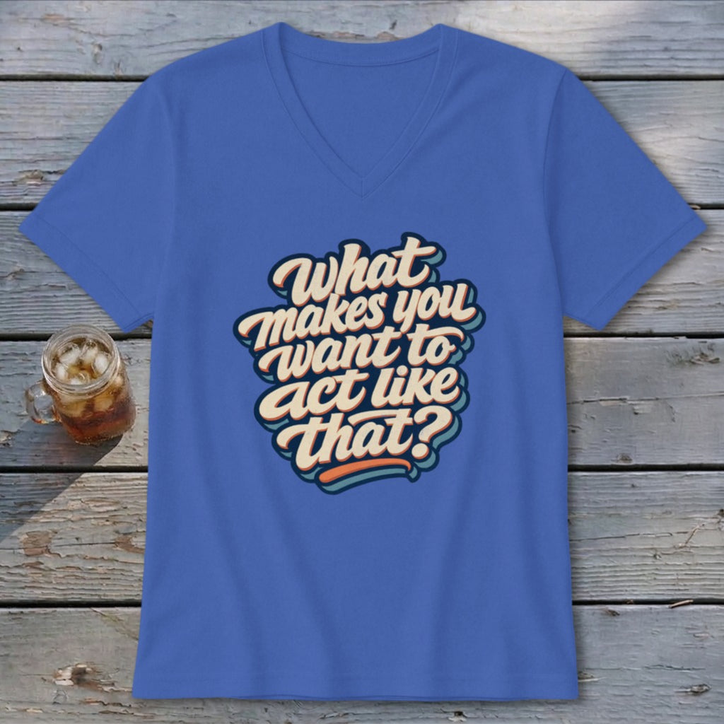 Blue V-neck t-shirt with "What makes you want to act like that?" text.