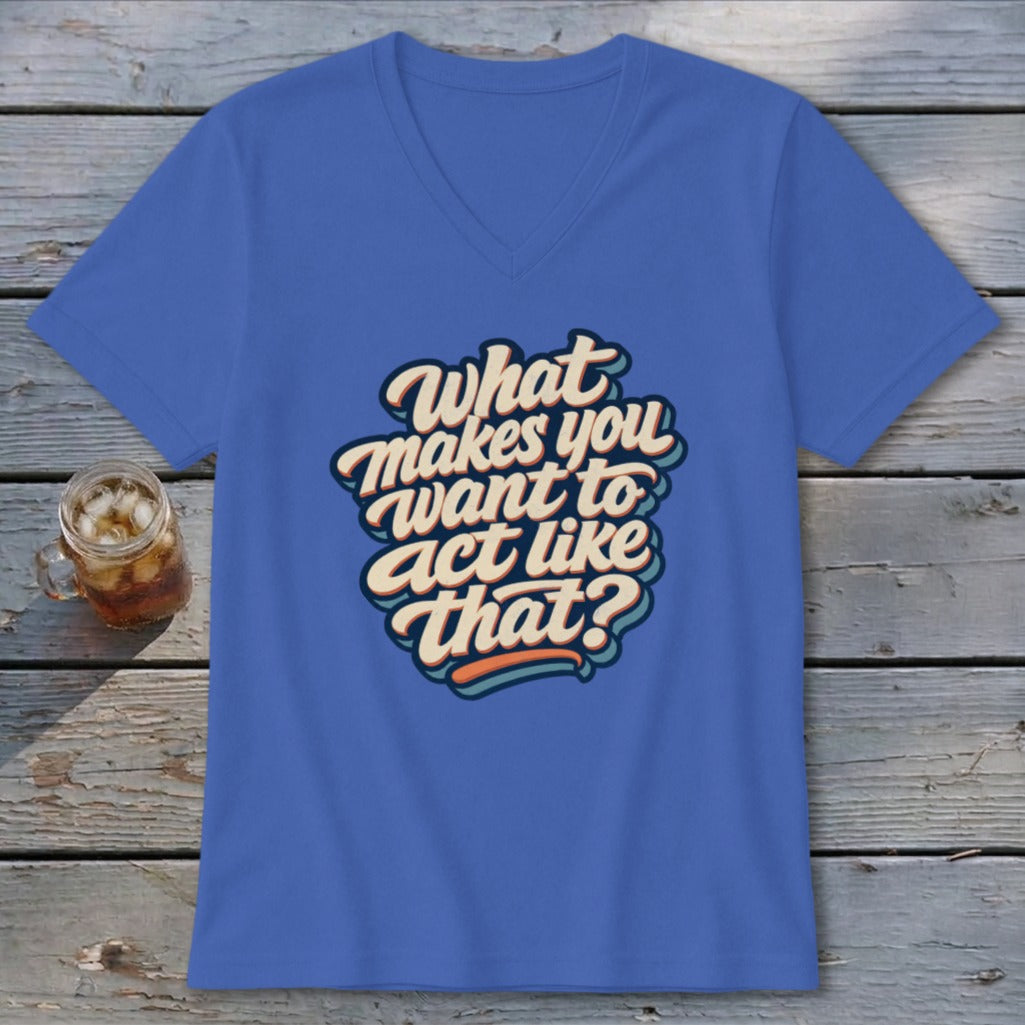 Blue V-neck t-shirt with "What makes you want to act like that?" text.