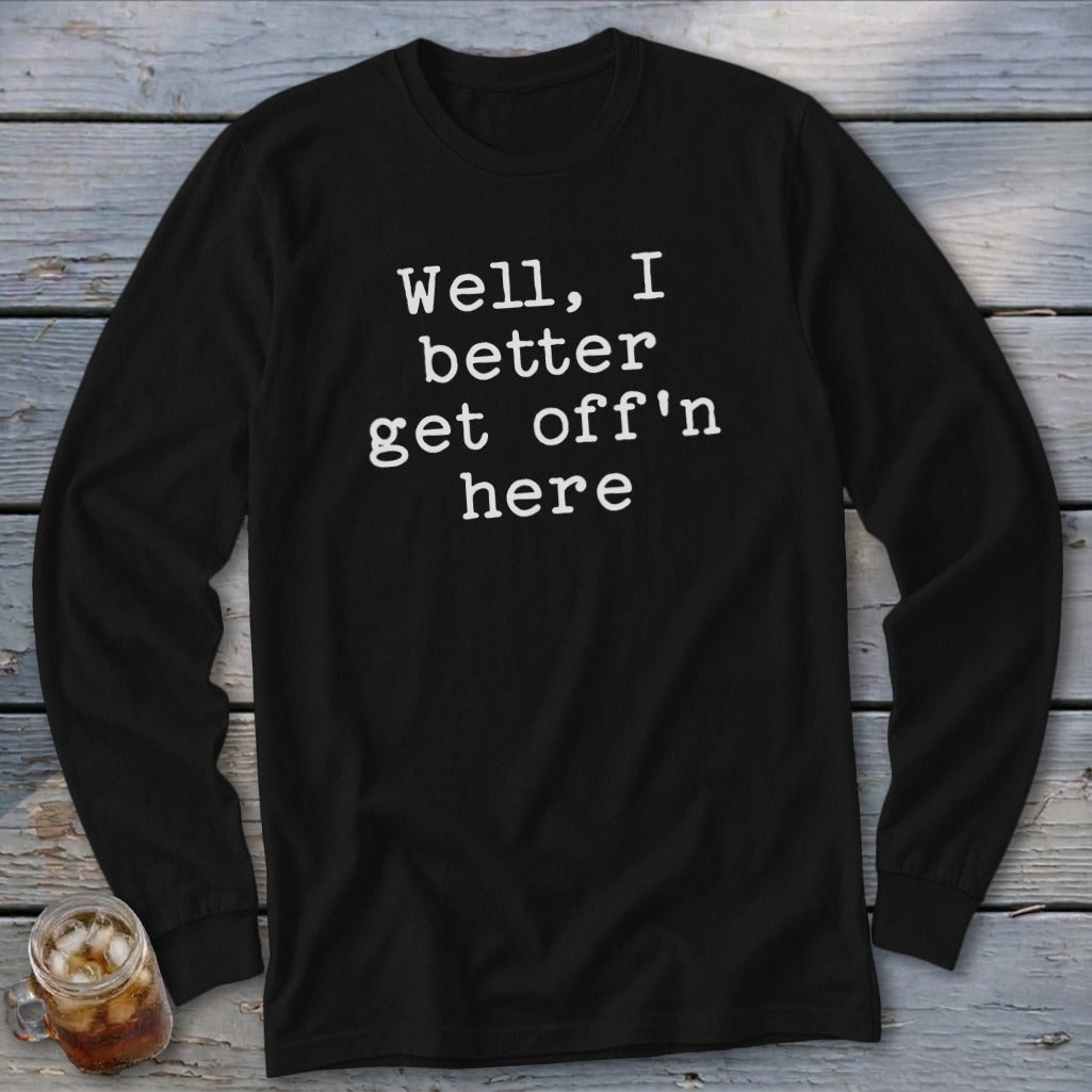 Black long-sleeve shirt with white text "Well, I better get off'n here".