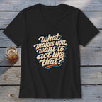 Black v-neck t-shirt with "What Makes You Want to Act Like That?" text.