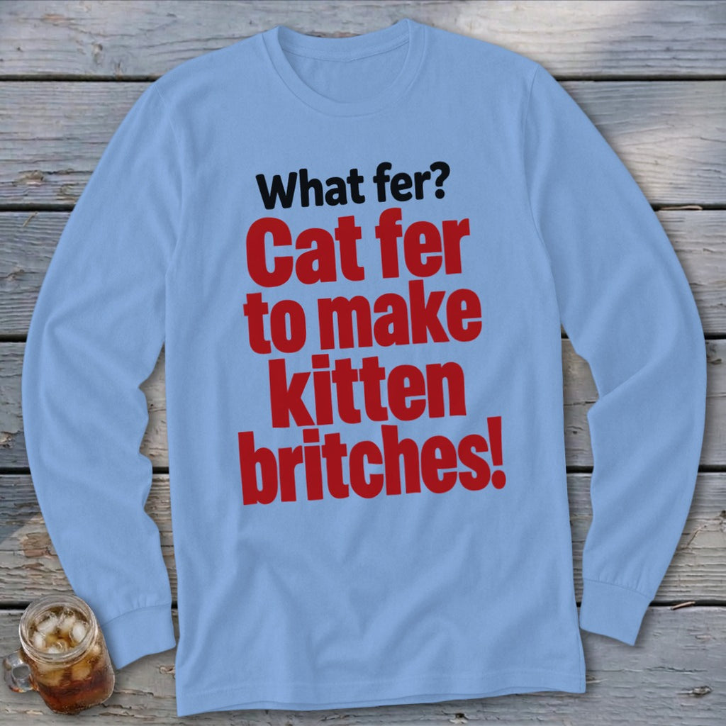Light blue long-sleeve shirt with "What fer? Cat fer to make kitten britches!" text.