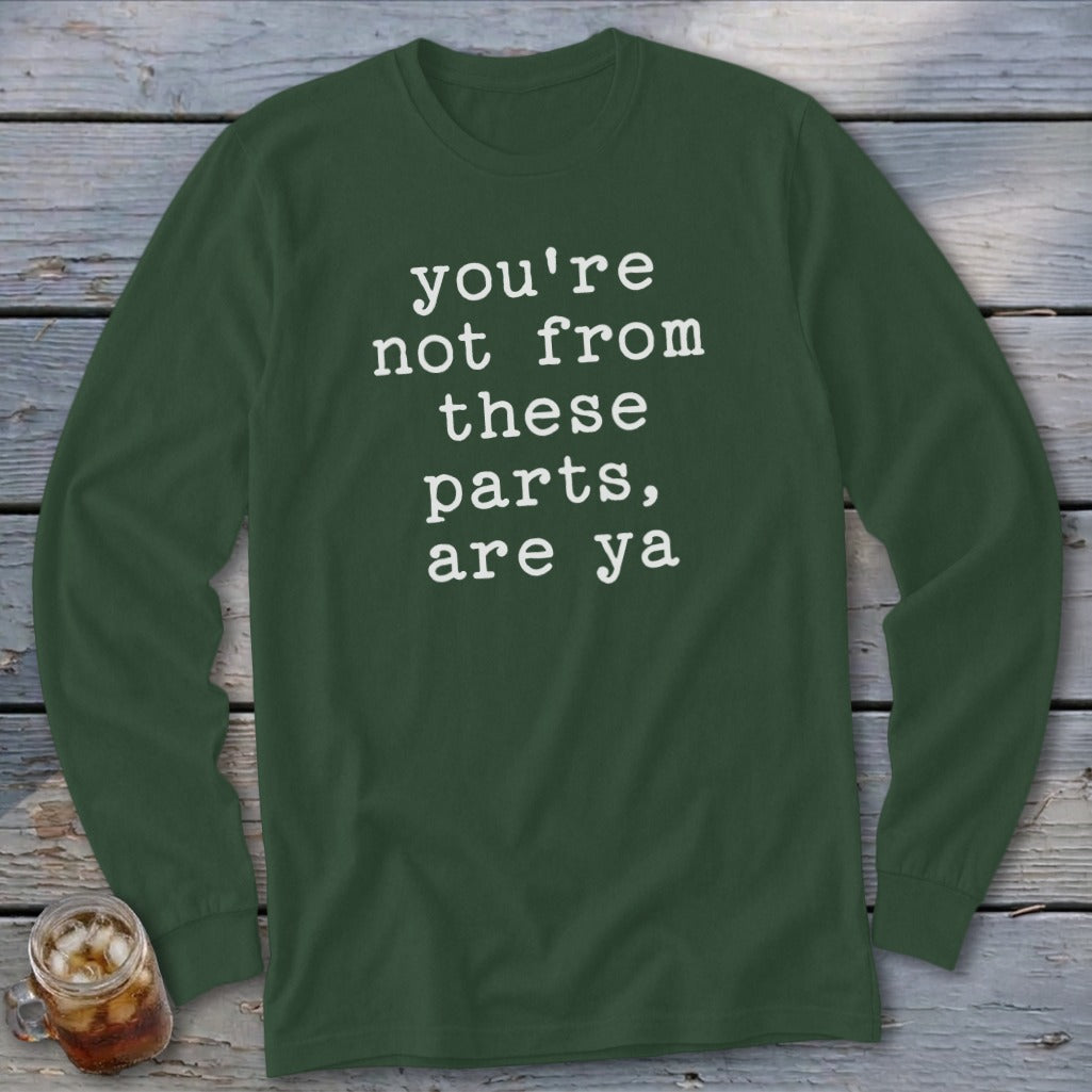 Dark green long sleeve shirt with white text reading "you're not from these parts, are ya".